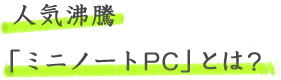 人気沸騰「ミニノートPC」とは?